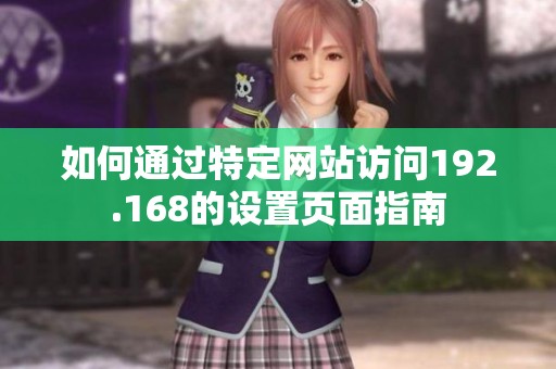 如何通過特定網(wǎng)站訪問192.168的設置頁面指南