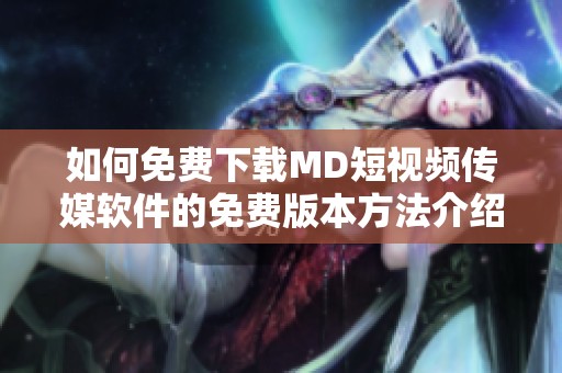 如何免費下載MD短視頻傳媒軟件的免費版本方法介紹