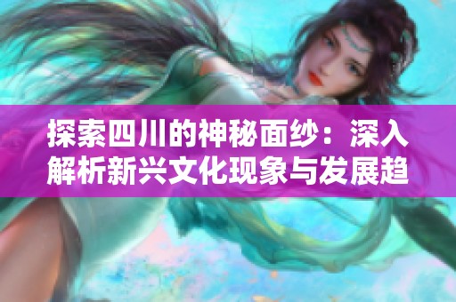 探索四川的神秘面紗：深入解析新興文化現(xiàn)象與發(fā)展趨勢(shì)