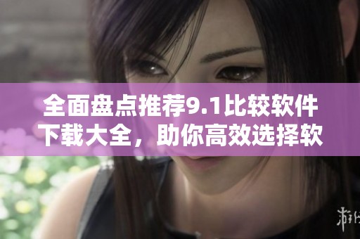 全面盤點推薦9.1比較軟件下載大全，助你高效選擇軟件