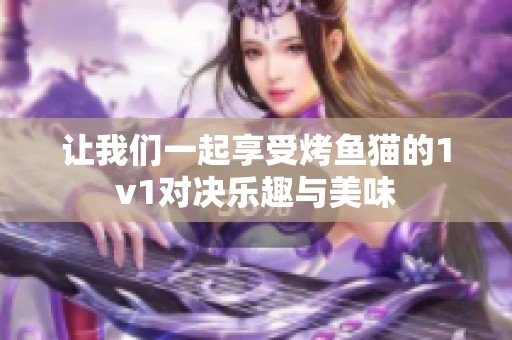 讓我們一起享受烤魚貓的1v1對決樂趣與美味