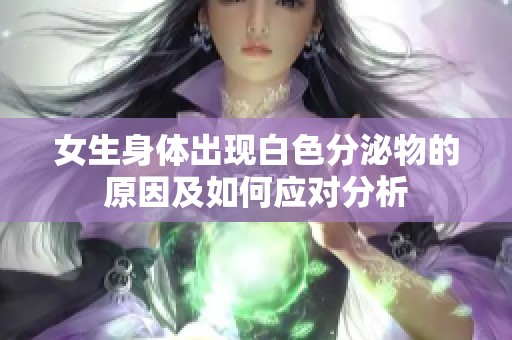 女生身體出現(xiàn)白色分泌物的原因及如何應(yīng)對(duì)分析