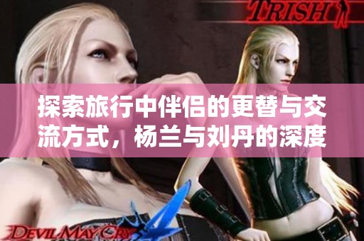 探索旅行中伴侶的更替與交流方式，楊蘭與劉丹的深度對話