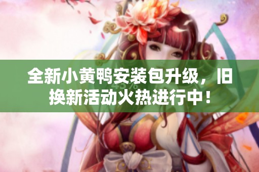 全新小黃鴨安裝包升級，舊換新活動(dòng)火熱進(jìn)行中！