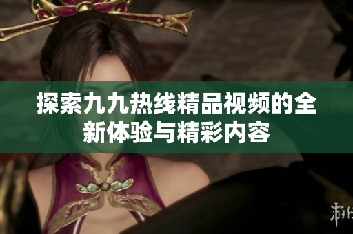 探索九九熱線精品視頻的全新體驗與精彩內(nèi)容