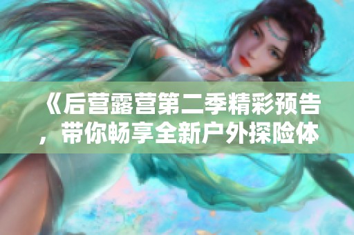 《后營露營第二季精彩預告，帶你暢享全新戶外探險體驗》