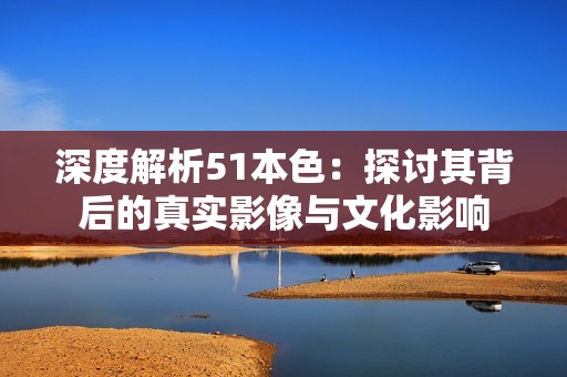 深度解析51本色：探討其背后的真實(shí)影像與文化影響