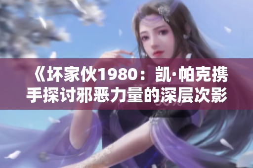 《壞家伙1980：凱·帕克攜手探討邪惡力量的深層次影響》