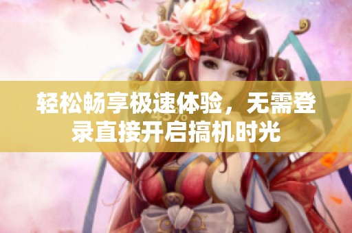 輕松暢享極速體驗(yàn)，無需登錄直接開啟搞機(jī)時光