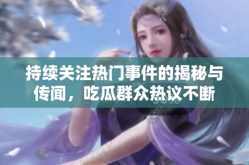 持續(xù)關(guān)注熱門事件的揭秘與傳聞，吃瓜群眾熱議不斷