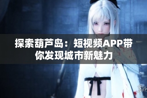 探索葫蘆島：短視頻APP帶你發(fā)現城市新魅力