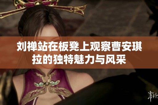 劉禪站在板凳上觀察曹安琪拉的獨特魅力與風(fēng)采