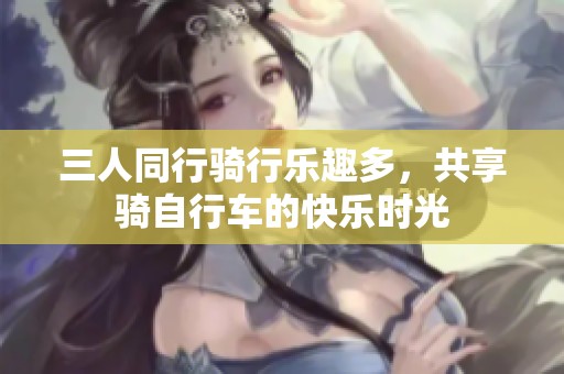 三人同行騎行樂趣多，共享騎自行車的快樂時(shí)光