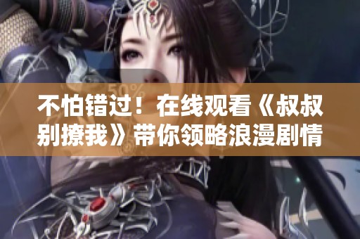不怕錯(cuò)過(guò)！在線觀看《叔叔別撩我》帶你領(lǐng)略浪漫劇情