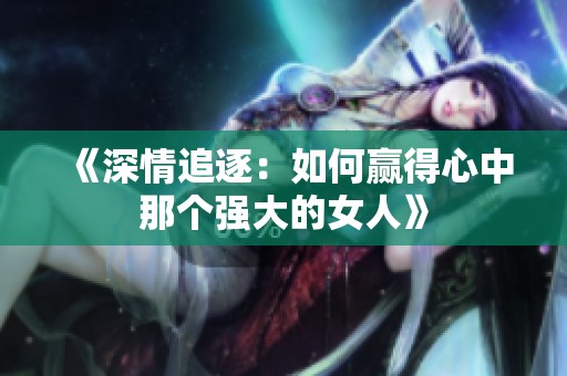 《深情追逐：如何贏得心中那個(gè)強(qiáng)大的女人》