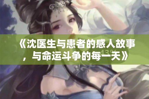 《沈醫(yī)生與患者的感人故事，與命運斗爭的每一天》