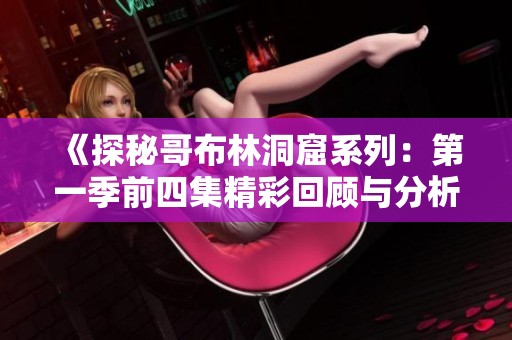 《探秘哥布林洞窟系列：第一季前四集精彩回顧與分析》