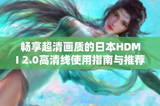 暢享超清畫(huà)質(zhì)的日本HDMI 2.0高清線使用指南與推薦