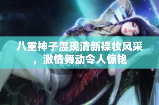 八重神子展現(xiàn)清新裸妝風采，激情舞動令人驚艷