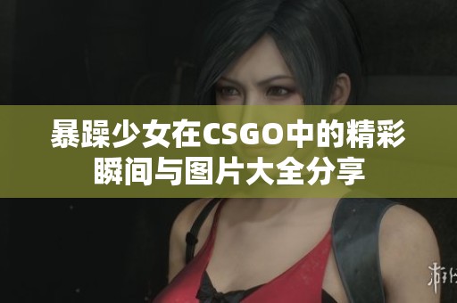 暴躁少女在CSGO中的精彩瞬間與圖片大全分享