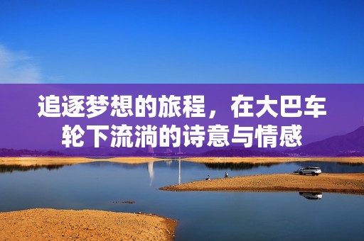 追逐夢想的旅程，在大巴車輪下流淌的詩意與情感