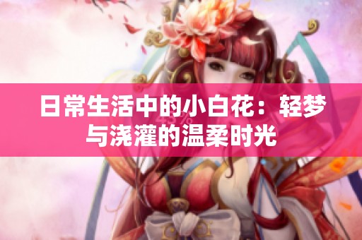 日常生活中的小白花：輕夢與澆灌的溫柔時光