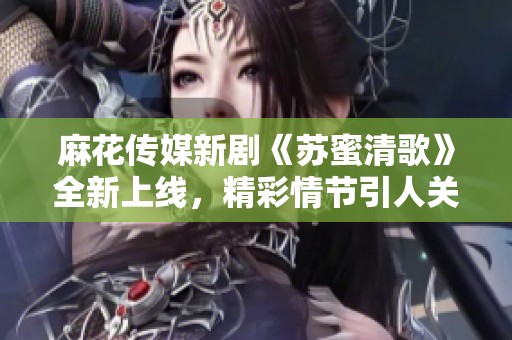 麻花傳媒新劇《蘇蜜清歌》全新上線，精彩情節(jié)引人關注