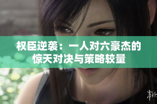 權(quán)臣逆襲：一人對(duì)六豪杰的驚天對(duì)決與策略較量