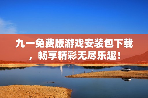 九一免費版游戲安裝包下載，暢享精彩無盡樂趣！