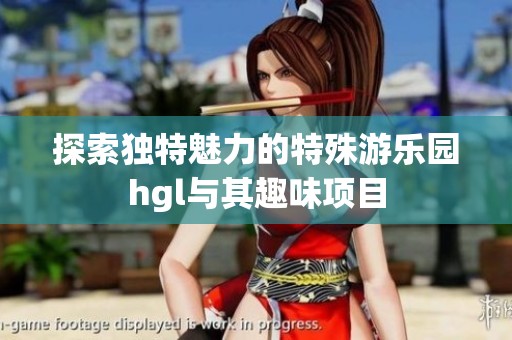 探索獨(dú)特魅力的特殊游樂園hgl與其趣味項(xiàng)目