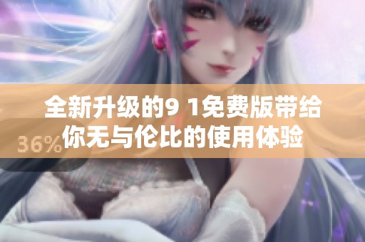 全新升級(jí)的9 1免費(fèi)版帶給你無與倫比的使用體驗(yàn)
