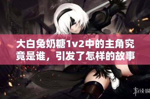 大白兔奶糖1v2中的主角究竟是誰(shuí)，引發(fā)了怎樣的故事？