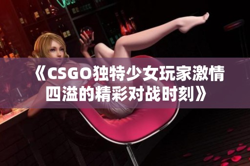 《CSGO獨特少女玩家激情四溢的精彩對戰(zhàn)時刻》