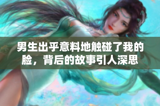 男生出乎意料地觸碰了我的臉，背后的故事引人深思