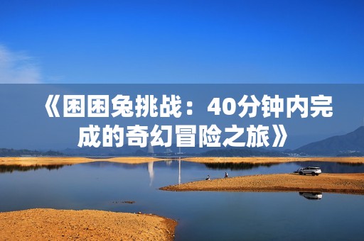《困困兔挑戰(zhàn)：40分鐘內(nèi)完成的奇幻冒險(xiǎn)之旅》