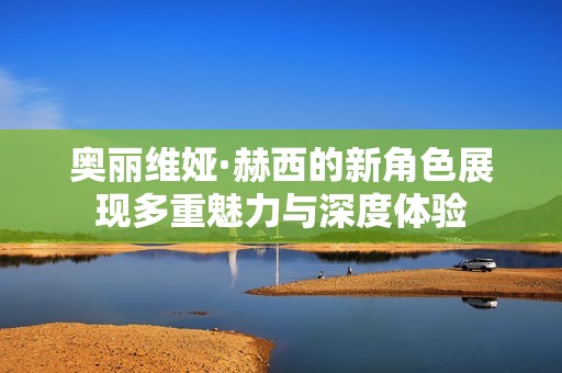 奧麗維婭·赫西的新角色展現(xiàn)多重魅力與深度體驗(yàn)