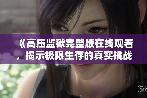 《高壓監(jiān)獄完整版在線觀看，揭示極限生存的真實挑戰(zhàn)》