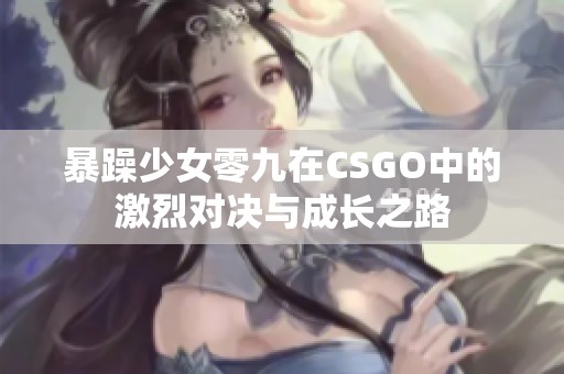 暴躁少女零九在CSGO中的激烈對(duì)決與成長(zhǎng)之路