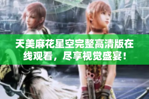 天美麻花星空完整高清版在線觀看，盡享視覺盛宴！
