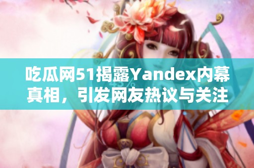 吃瓜網(wǎng)51揭露Yandex內(nèi)幕真相，引發(fā)網(wǎng)友熱議與關(guān)注