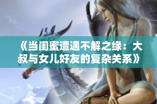 《當(dāng)閨蜜遭遇不解之緣：大叔與女兒好友的復(fù)雜關(guān)系》