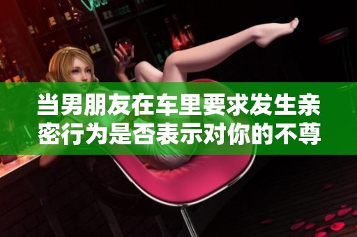 當(dāng)男朋友在車?yán)镆蟀l(fā)生親密行為是否表示對你的不尊重