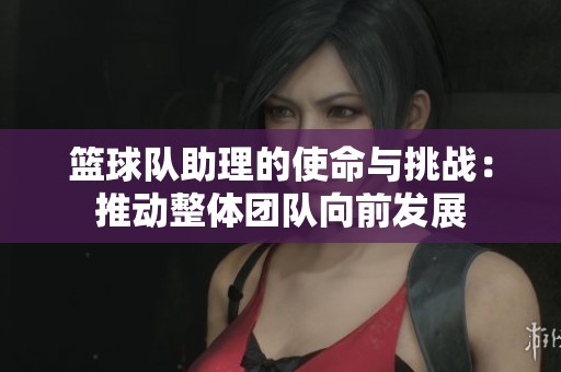 籃球隊助理的使命與挑戰(zhàn)：推動整體團隊向前發(fā)展