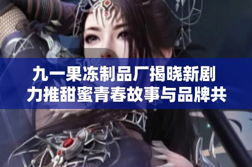 九一果凍制品廠揭曉新劇 力推甜蜜青春故事與品牌共舞