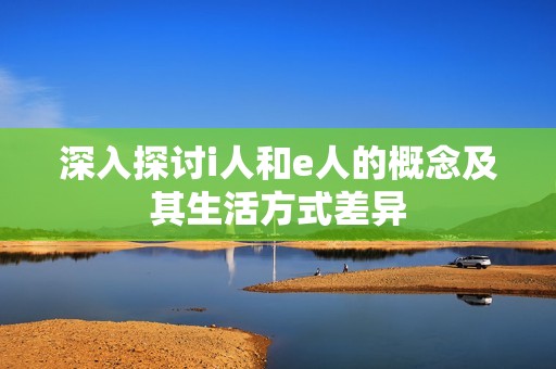 深入探討i人和e人的概念及其生活方式差異