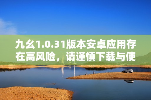 九幺1.0.31版本安卓應(yīng)用存在高風(fēng)險，請謹慎下載與使用