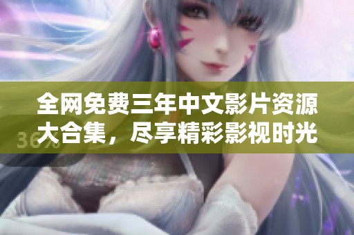 全網(wǎng)免費(fèi)三年中文影片資源大合集，盡享精彩影視時(shí)光