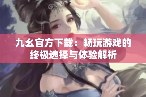 九幺官方下載：暢玩游戲的終極選擇與體驗(yàn)解析