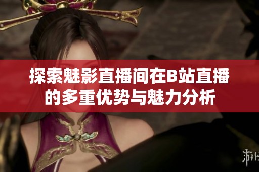 探索魅影直播間在B站直播的多重優(yōu)勢(shì)與魅力分析