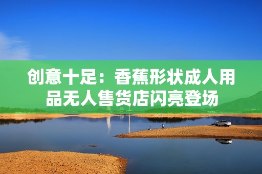 創(chuàng)意十足：香蕉形狀成人用品無人售貨店閃亮登場